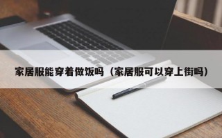 家居服能穿着做饭吗（家居服可以穿上街吗）
