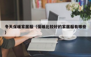 冬天保暖家居服（保暖比较好的家居服有哪些）