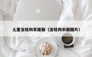 儿童玉桂狗家居服（玉桂狗衣服图片）