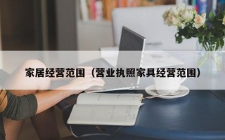 家居经营范围（营业执照家具经营范围）