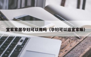 宜家家居孕妇可以用吗（孕妇可以逛宜家嘛）