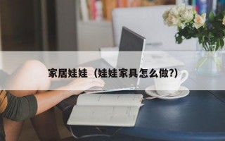家居娃娃（娃娃家具怎么做?）