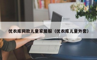 优衣库同款儿童家居服（优衣库儿童外套）