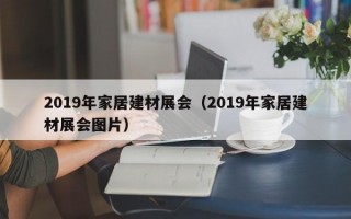 2019年家居建材展会（2019年家居建材展会图片）