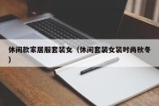 休闲款家居服套装女（休闲套装女装时尚秋冬）