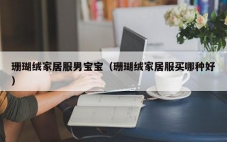 珊瑚绒家居服男宝宝（珊瑚绒家居服买哪种好）