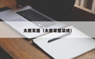 太原家居（太原家居装修）