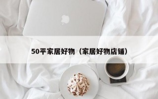 50平家居好物（家居好物店铺）