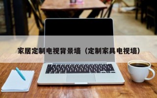 家居定制电视背景墙（定制家具电视墙）