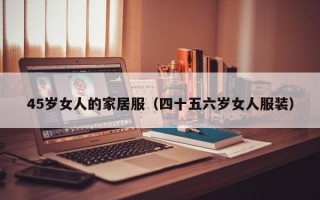 45岁女人的家居服（四十五六岁女人服装）