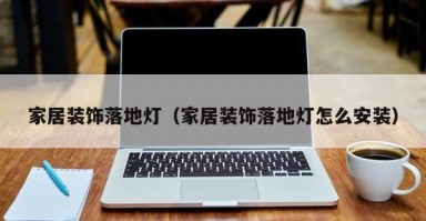 家居装饰落地灯（家居装饰落地灯怎么安装）