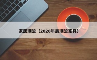 家居潮流（2020年较潮流家具）