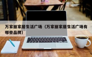 万家丽家居生活广场（万家丽家居生活广场有哪些品牌）