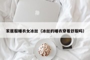 家居服睡衣女冰丝（冰丝的睡衣穿着舒服吗）