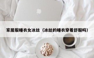 家居服睡衣女冰丝（冰丝的睡衣穿着舒服吗）