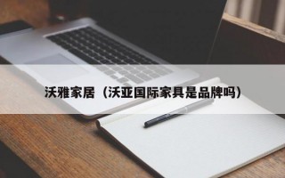 沃雅家居（沃亚国际家具是品牌吗）